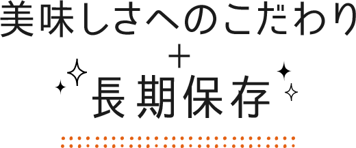 美味しさへのこだわり ＋ 長期保存